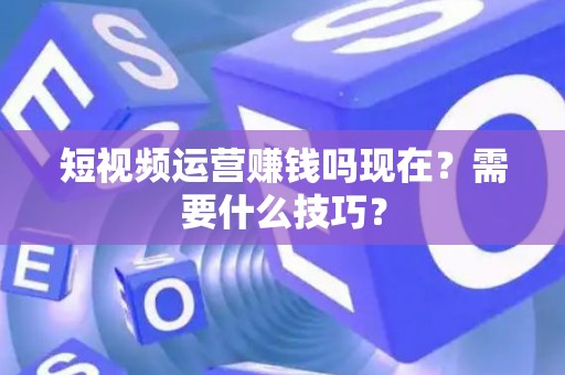 短视频运营赚钱吗现在？需要什么技巧？