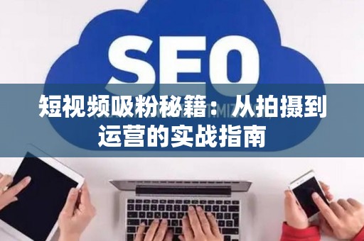 短视频吸粉秘籍：从拍摄到运营的实战指南