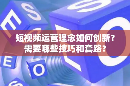 短视频运营理念如何创新？需要哪些技巧和套路？