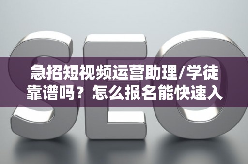 急招短视频运营助理/学徒靠谱吗？怎么报名能快速入职？