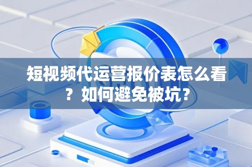 短视频代运营报价表怎么看？如何避免被坑？
